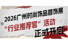 下半年时尚饰品的主场，在广州！——2026广州时尚饰品首饰展”行业推荐官”活动正式开启